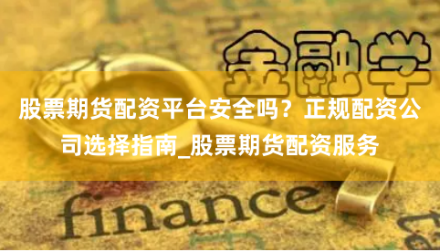 股票期货配资平台安全吗？正规配资公司选择指南_股票期货配资服务