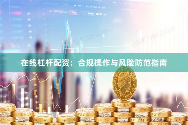 在线杠杆配资：合规操作与风险防范指南