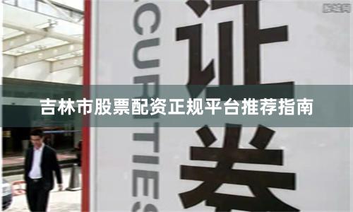 吉林市股票配资正规平台推荐指南