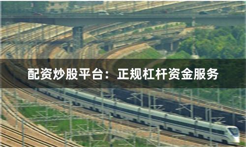 配资炒股平台：正规杠杆资金服务