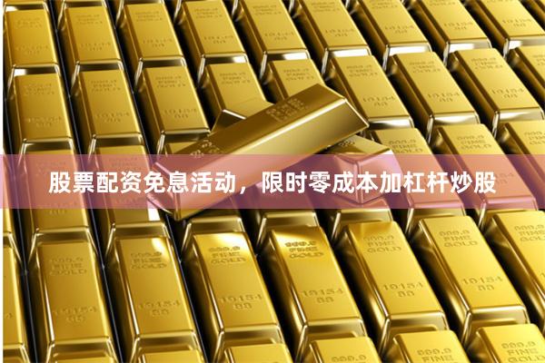 股票配资免息活动，限时零成本加杠杆炒股