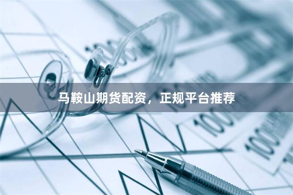 马鞍山期货配资，正规平台推荐