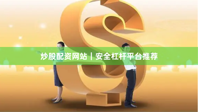 炒股配资网站｜安全杠杆平台推荐