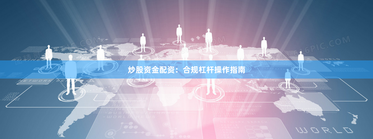 炒股资金配资:合规杠杆操作指南