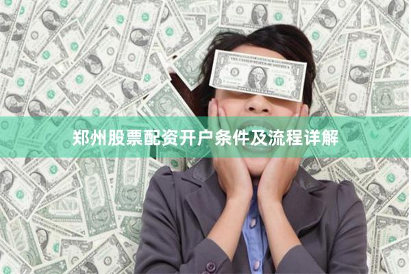 郑州股票配资开户条件及流程详解