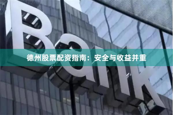 德州股票配资指南：安全与收益并重