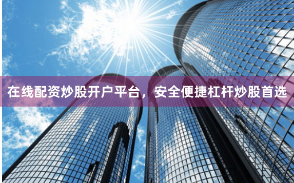 在线配资炒股开户平台，安全便捷杠杆炒股首选