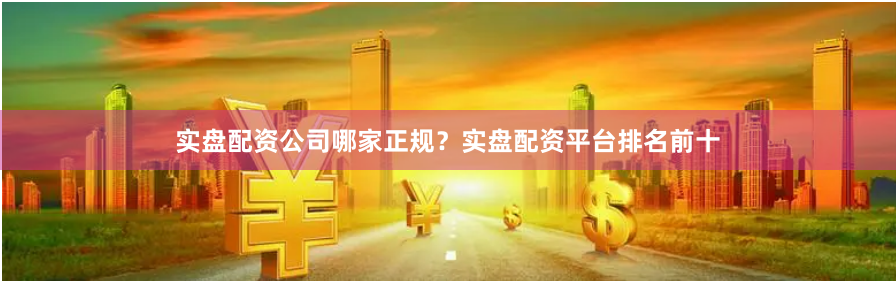 实盘配资公司哪家正规？实盘配资平台排名前十