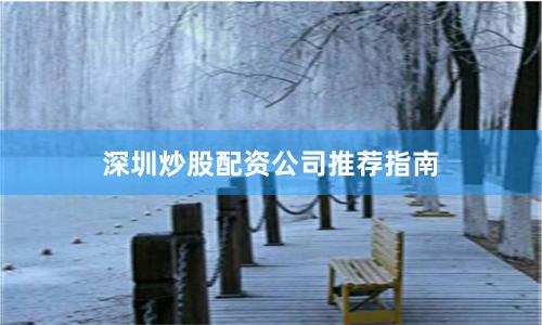 深圳炒股配资公司推荐指南