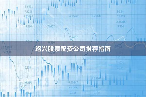 绍兴股票配资公司推荐指南