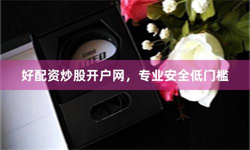 好配资炒股开户网，专业安全低门槛