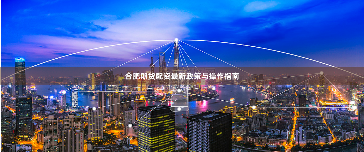 合肥期货配资最新政策与操作指南