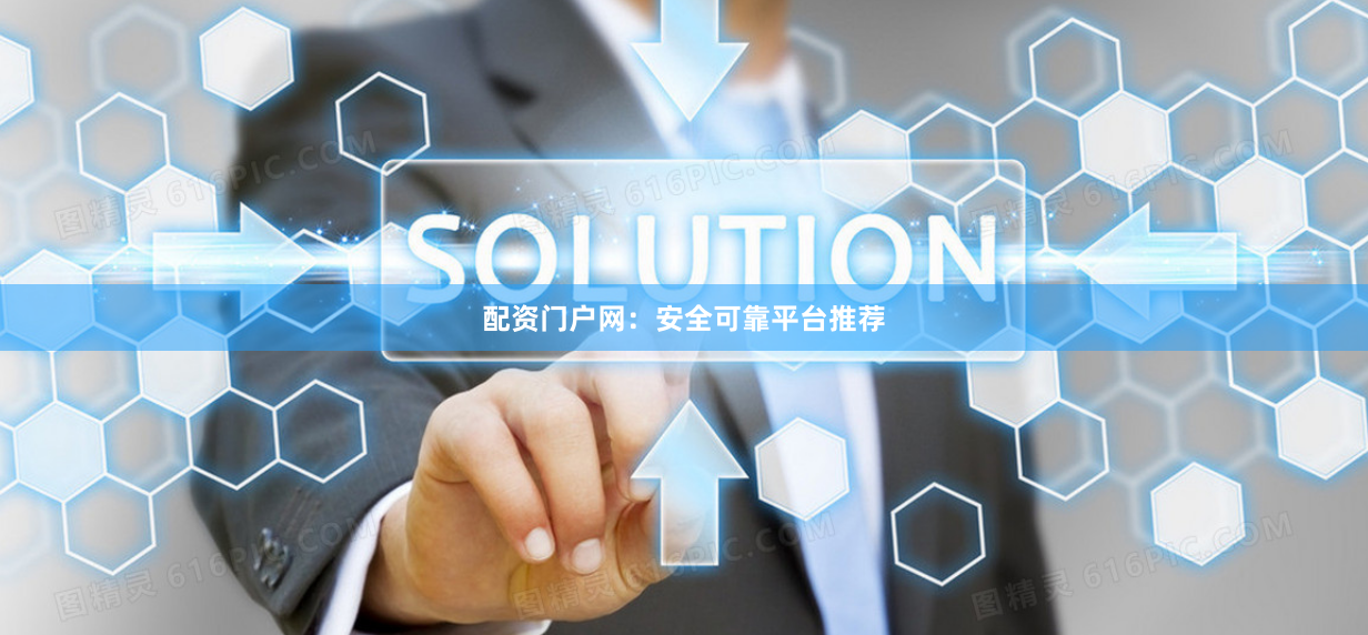 配资门户网：安全可靠平台推荐