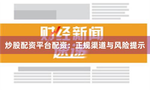 炒股配资平台配资:正规渠道与风险提示