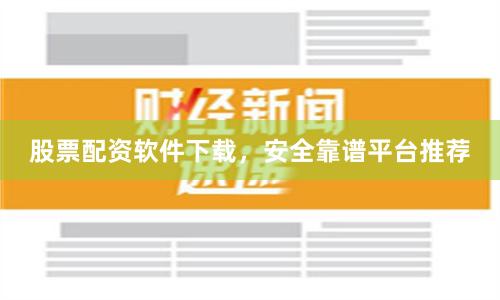 股票配资软件下载，安全靠谱平台推荐