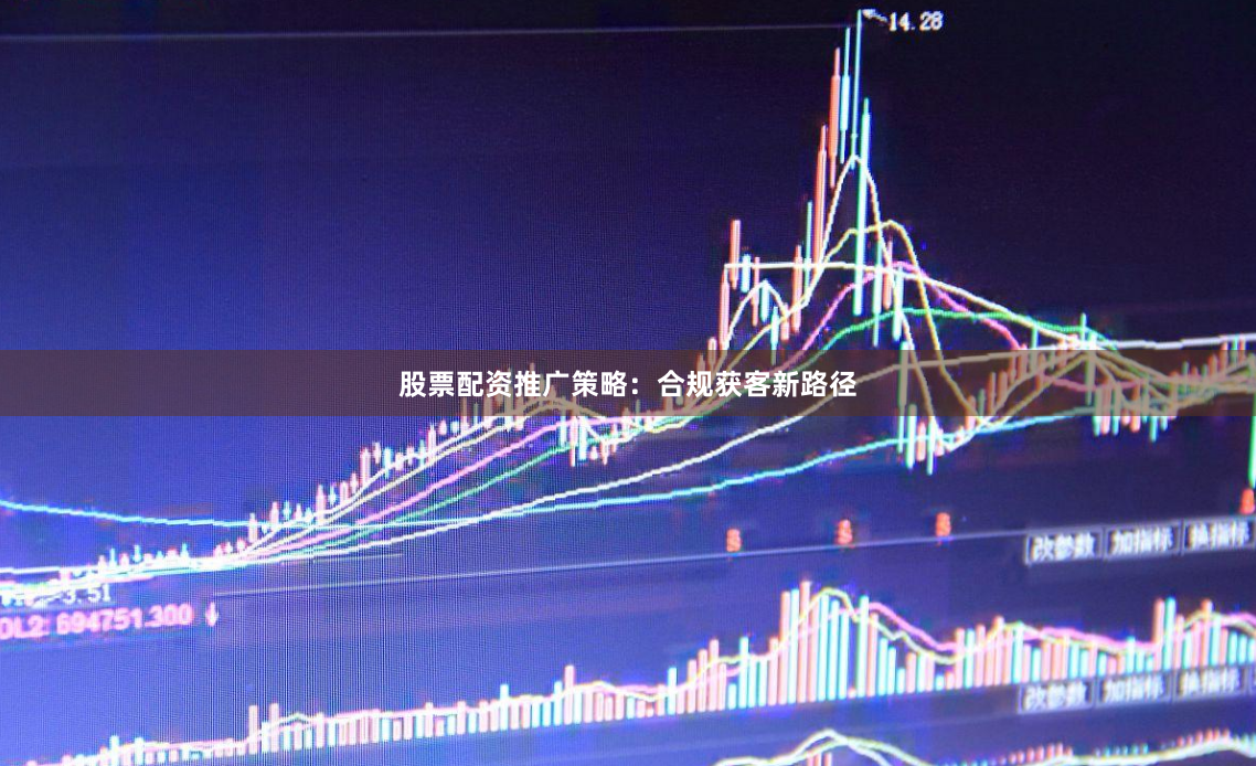 股票配资推广策略：合规获客新路径