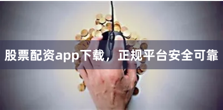 股票配资app下载，正规平台安全可靠