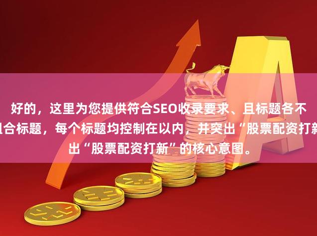 好的，这里为您提供符合SEO收录要求、且标题各不相同的关键词组合标题，每个标题均控制在以内，并突出“股票配资打新”的核心意图。