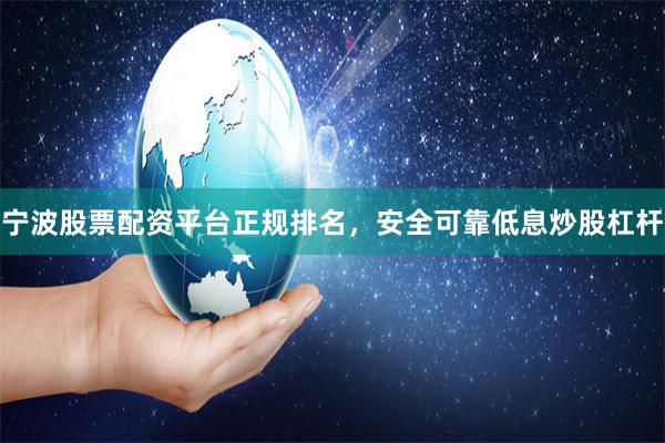 宁波股票配资平台正规排名，安全可靠低息炒股杠杆