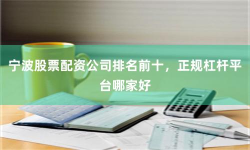 宁波股票配资公司排名前十，正规杠杆平台哪家好