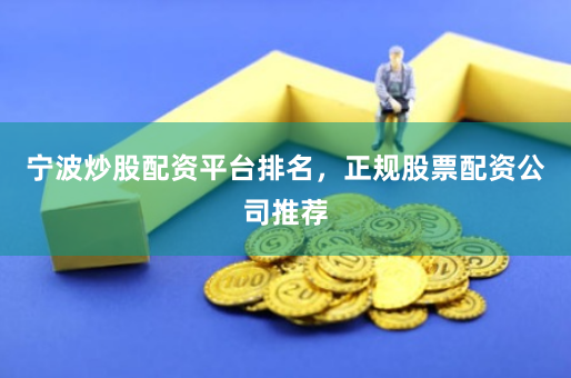 宁波炒股配资平台排名，正规股票配资公司推荐