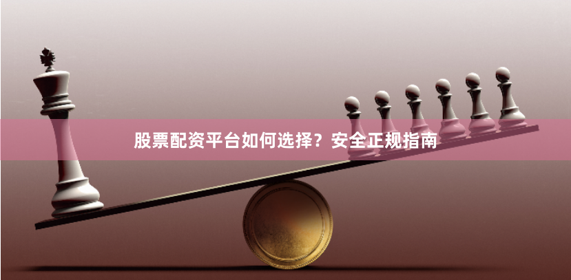 股票配资平台如何选择？安全正规指南