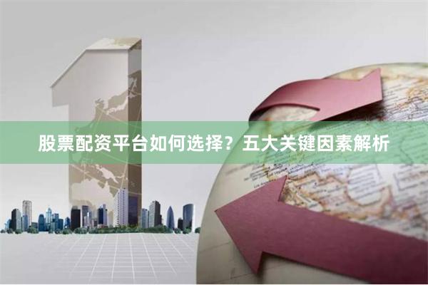 股票配资平台如何选择？五大关键因素解析