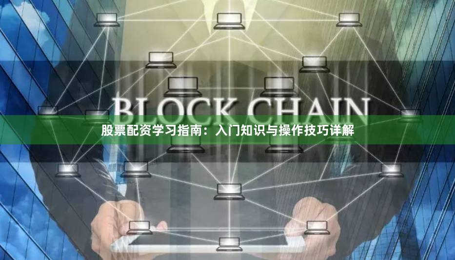 股票配资学习指南：入门知识与操作技巧详解