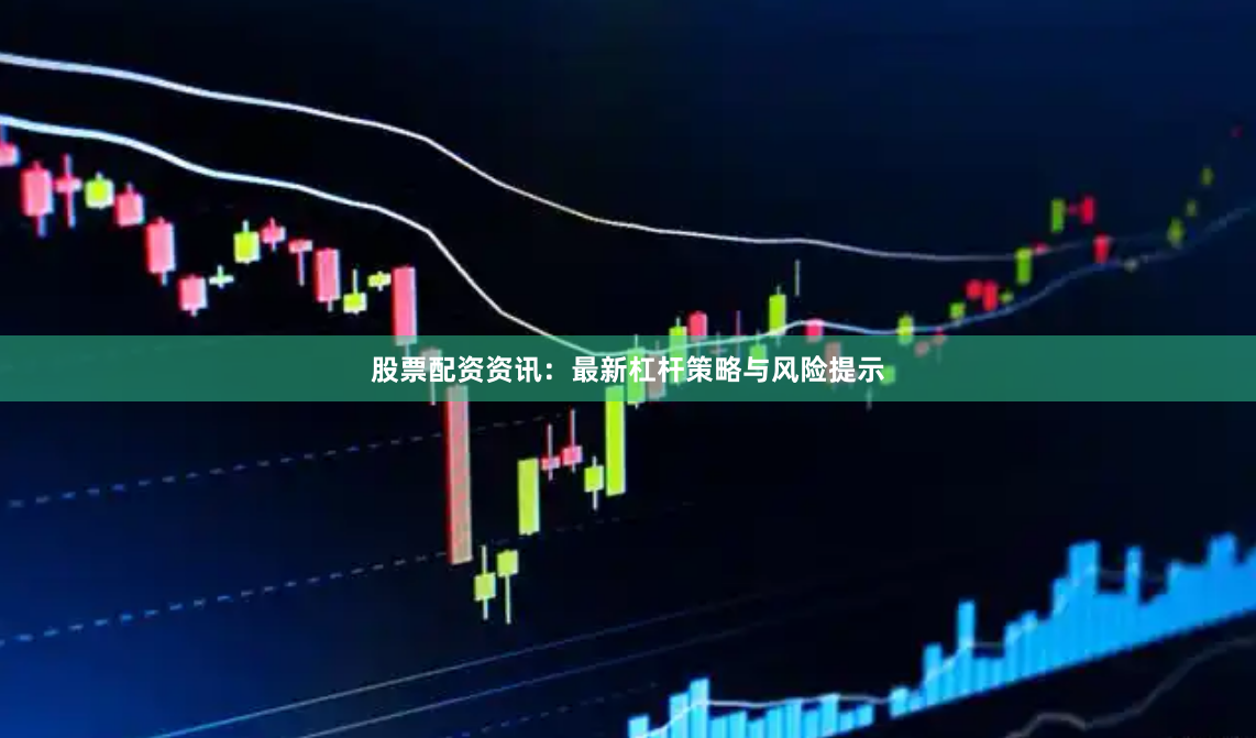 股票配资资讯：最新杠杆策略与风险提示