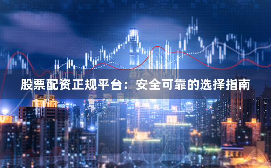 股票配资正规平台：安全可靠的选择指南
