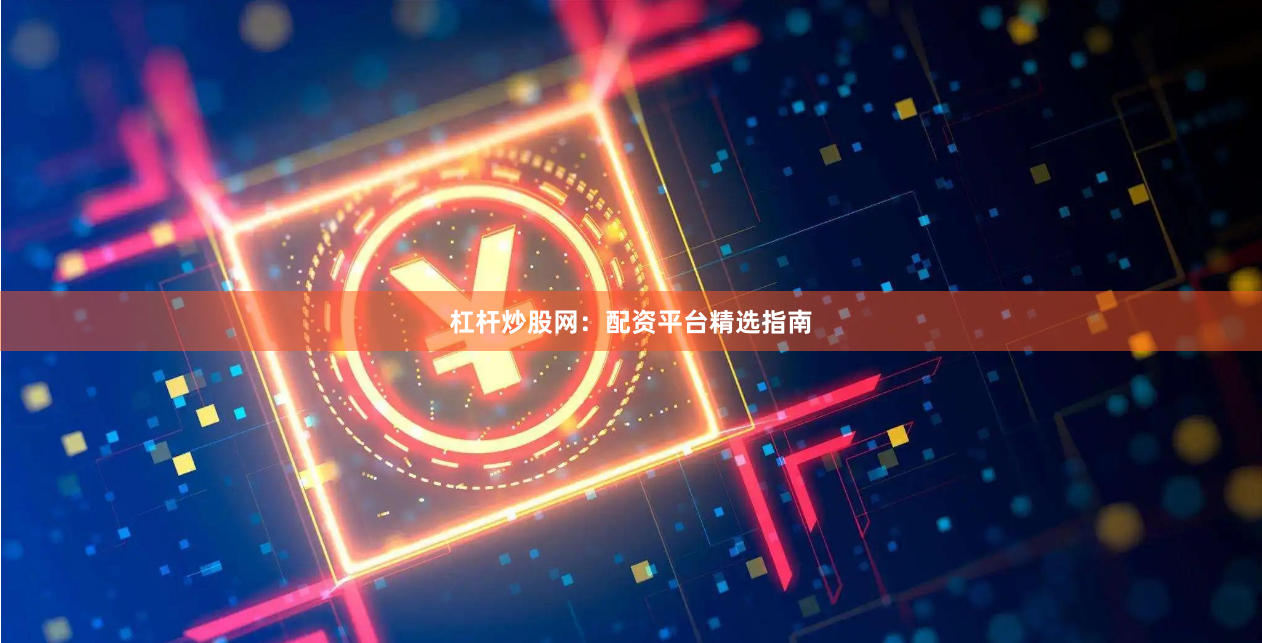 杠杆炒股网:配资平台精选指南