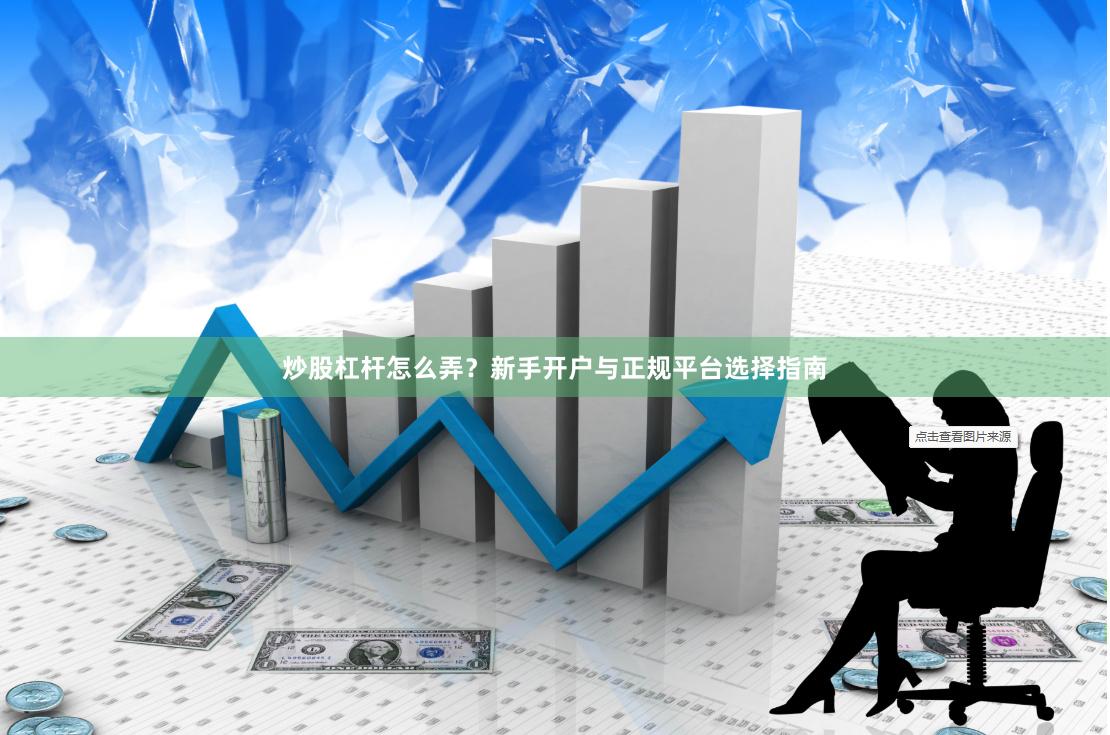 炒股杠杆怎么弄？新手开户与正规平台选择指南