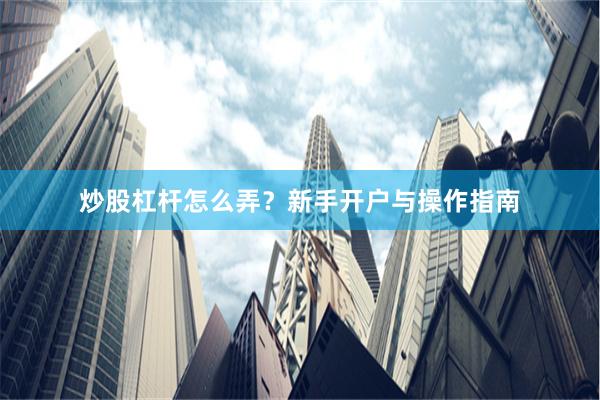 炒股杠杆怎么弄？新手开户与操作指南