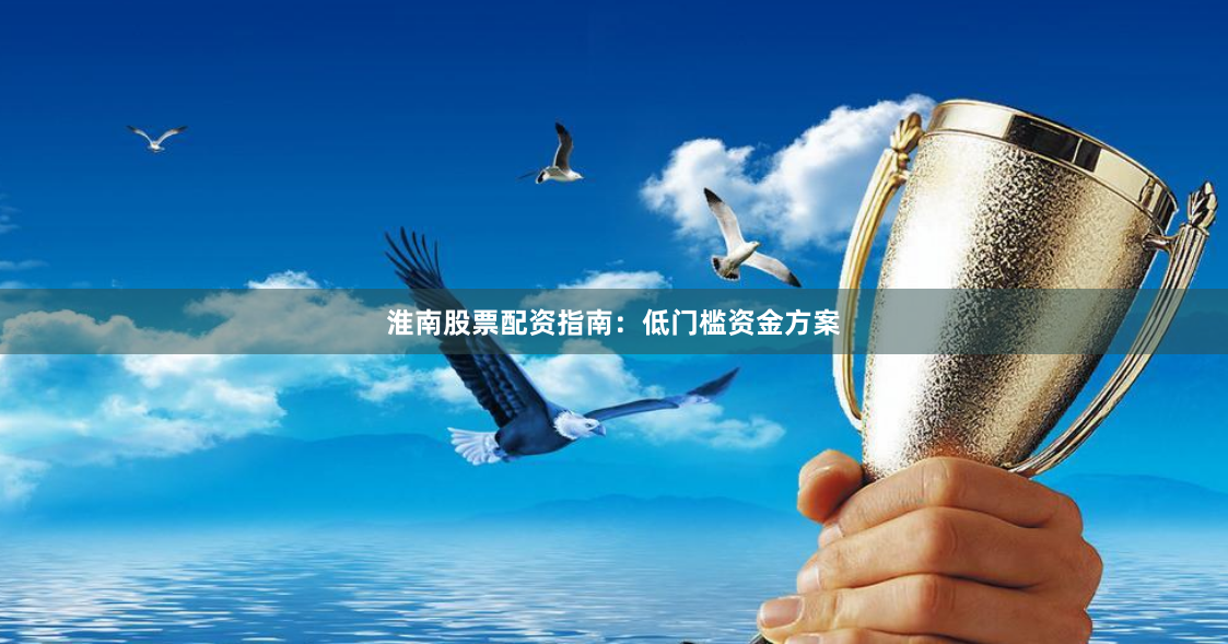 淮南股票配资指南:低门槛资金方案