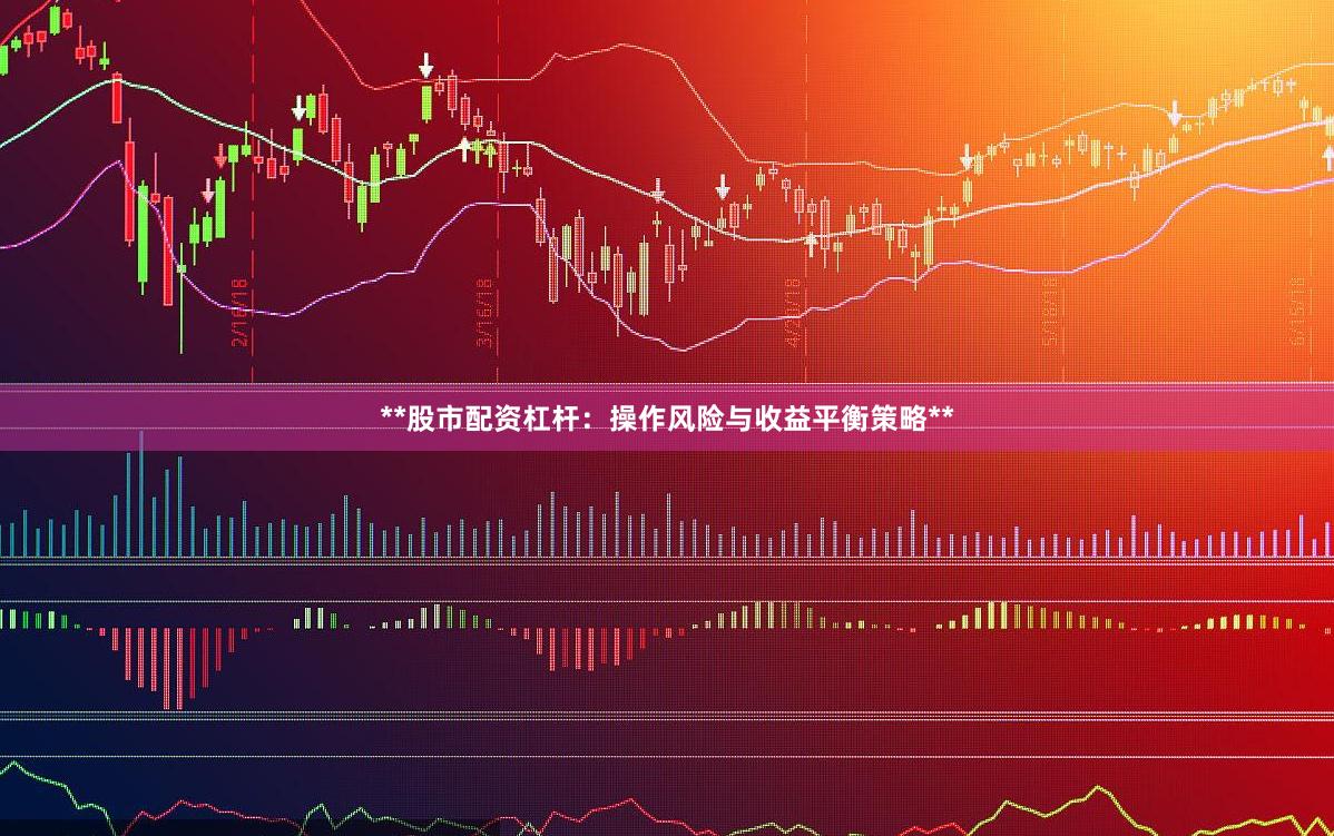 **股市配资杠杆：操作风险与收益平衡策略**