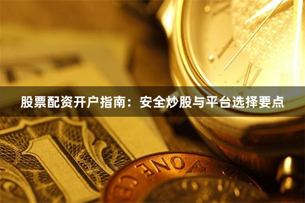股票配资开户指南：安全炒股与平台选择要点