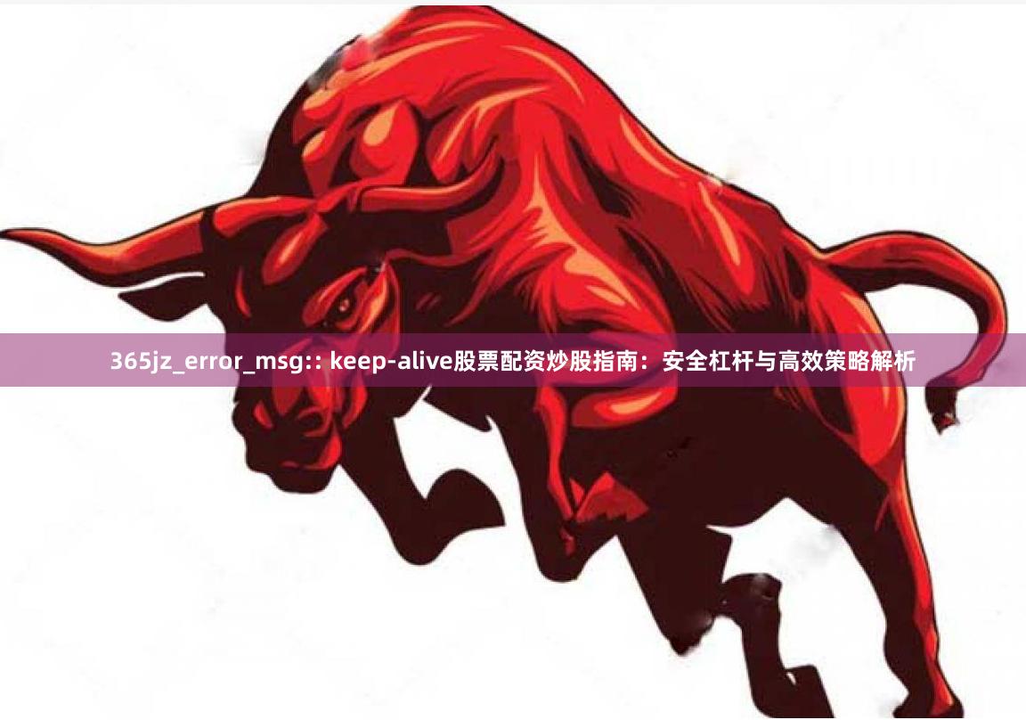 365jz_error_msg:: keep-alive股票配资炒股指南：安全杠杆与高效策略解析