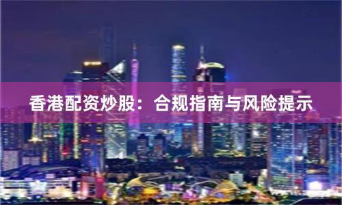 香港配资炒股：合规指南与风险提示
