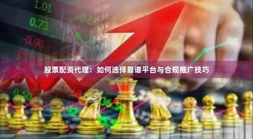 股票配资代理：如何选择靠谱平台与合规推广技巧