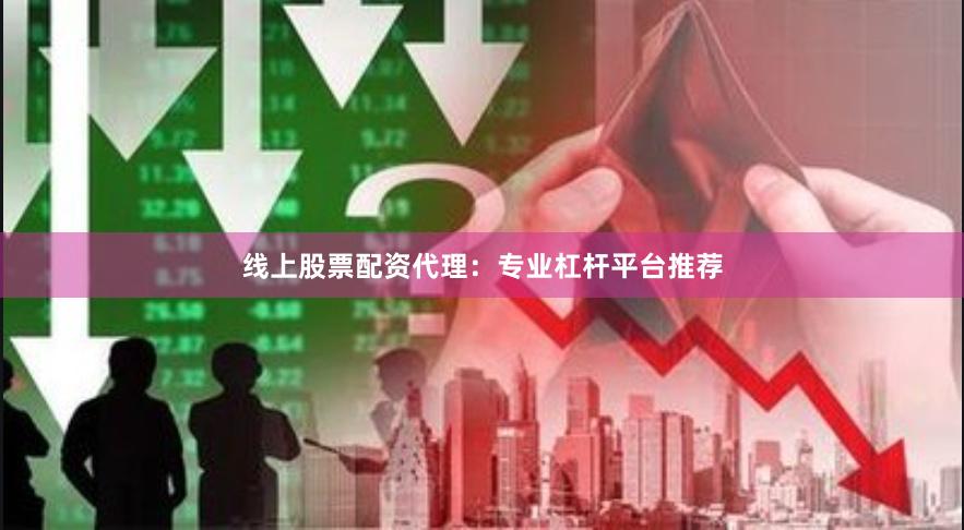 线上股票配资代理：专业杠杆平台推荐