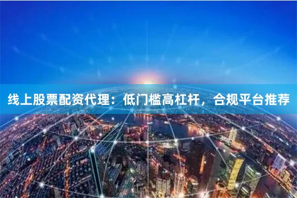 线上股票配资代理：低门槛高杠杆，合规平台推荐